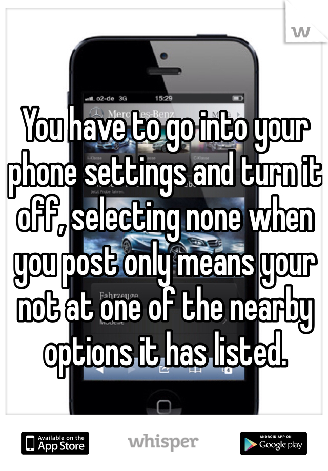 You have to go into your phone settings and turn it off, selecting none when you post only means your not at one of the nearby options it has listed.