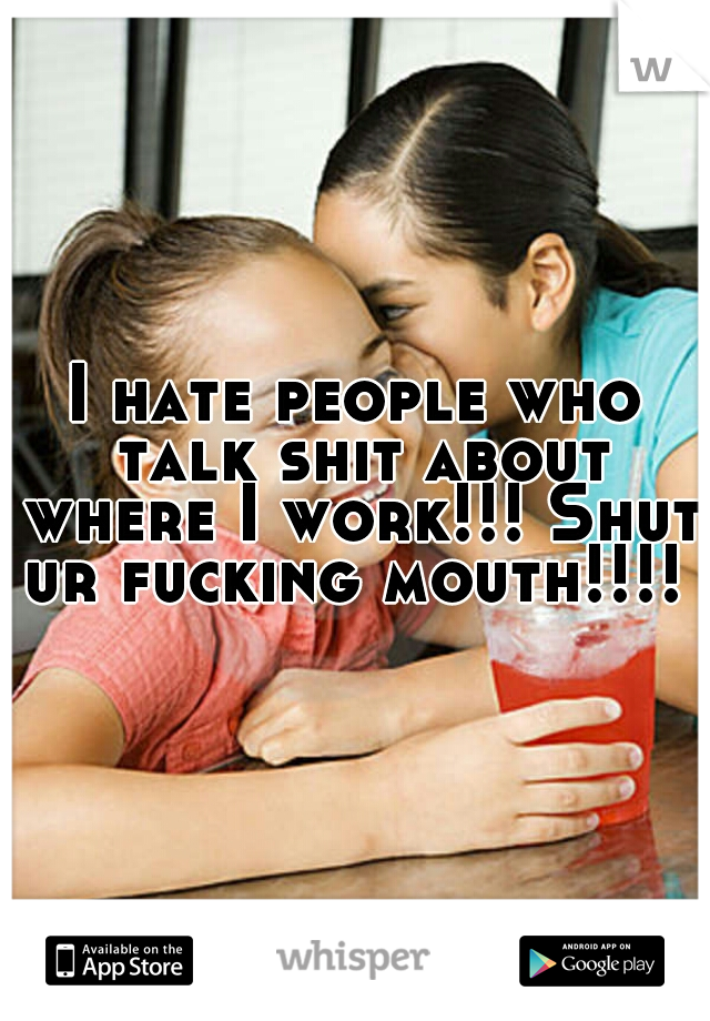 I hate people who talk shit about where I work!!! Shut ur fucking mouth!!!! 