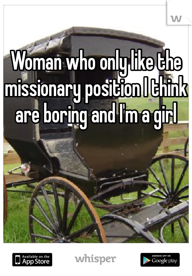Woman who only like the missionary position I think are boring and I'm a girl 