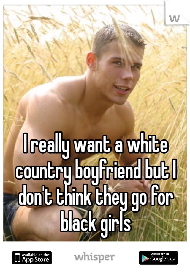 I really want a white country boyfriend but I don't think they go for black girls 