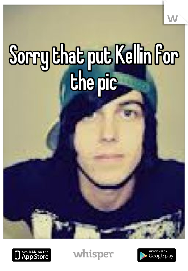 Sorry that put Kellin for the pic