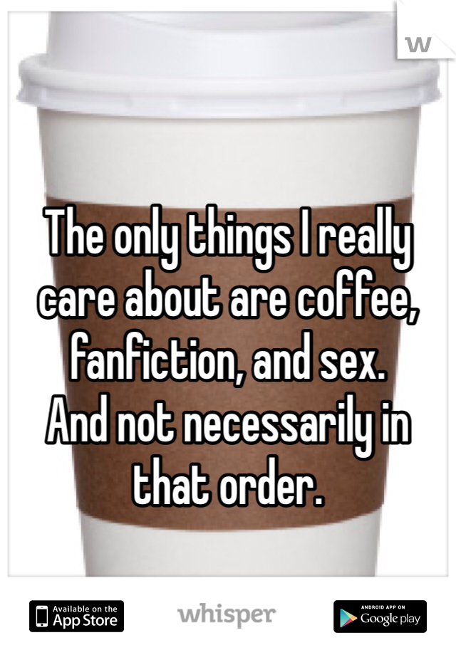 The only things I really care about are coffee, fanfiction, and sex. 
And not necessarily in that order.