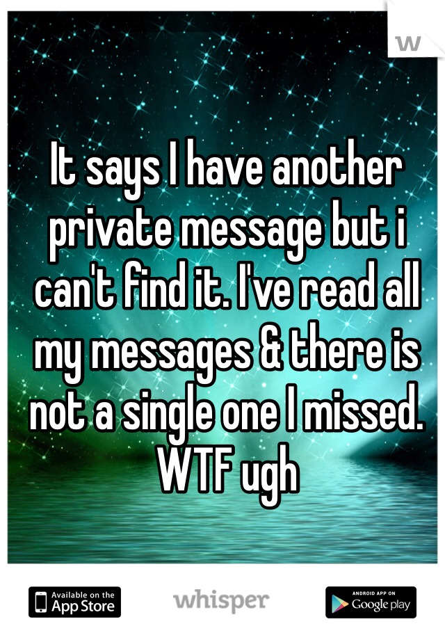 It says I have another private message but i can't find it. I've read all my messages & there is not a single one I missed. WTF ugh