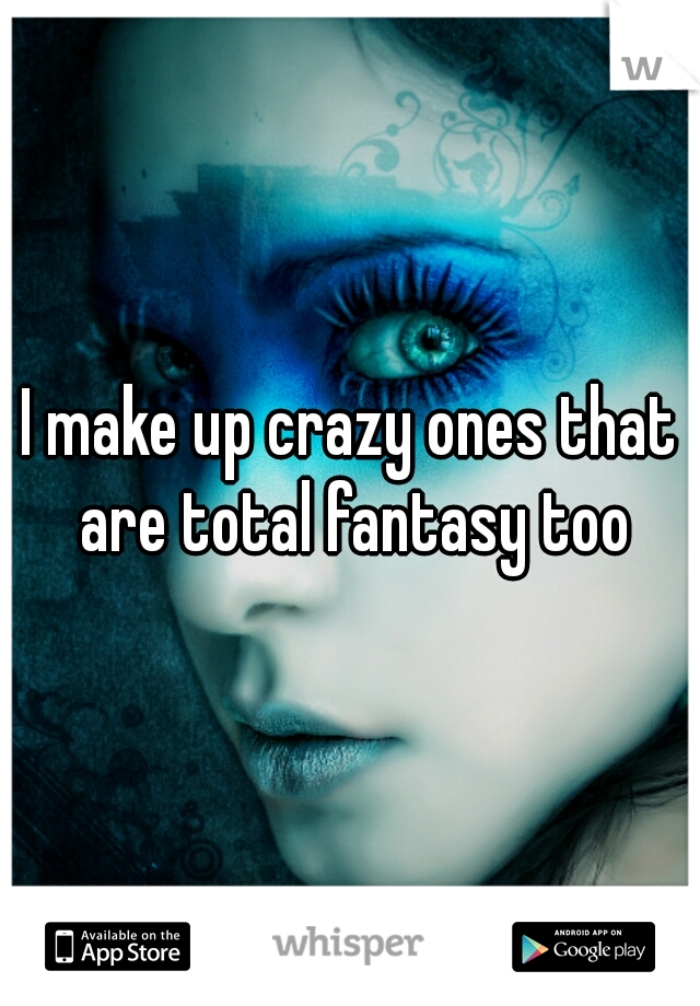 I make up crazy ones that are total fantasy too