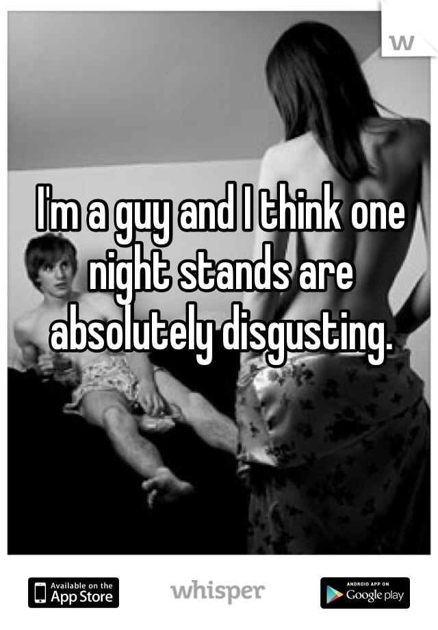 I'm a guy and I think one night stands are absolutely disgusting. 
