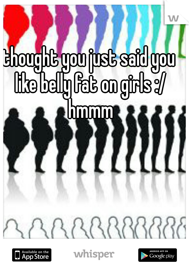 thought you just said you like belly fat on girls :/ hmmm