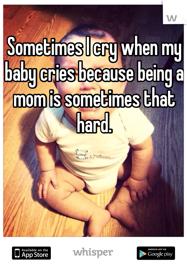 Sometimes I cry when my baby cries because being a mom is sometimes that hard. 