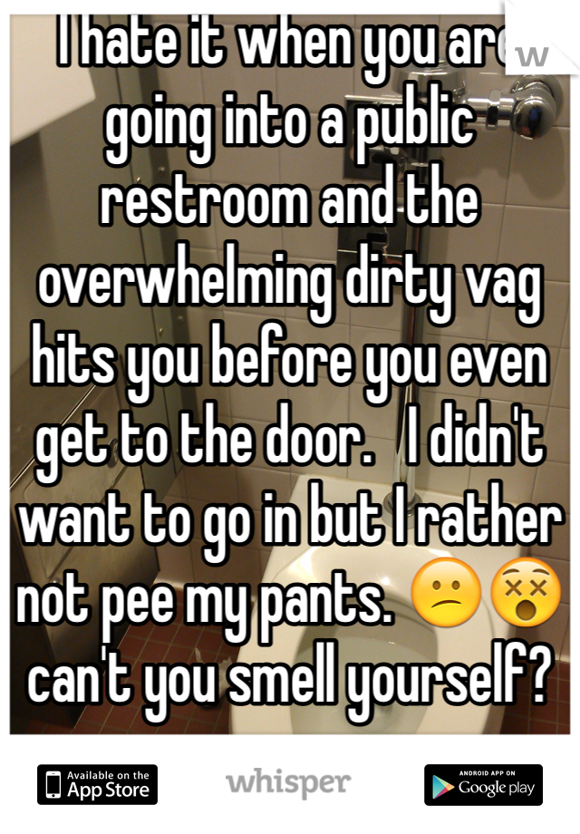 I hate it when you are going into a public restroom and the overwhelming dirty vag hits you before you even get to the door.   I didn't want to go in but I rather not pee my pants. 😕😵 can't you smell yourself? 
