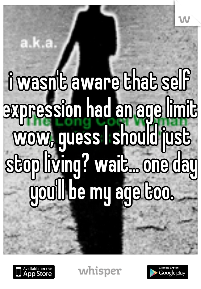 i wasn't aware that self expression had an age limit. wow, guess I should just stop living? wait... one day you'll be my age too.