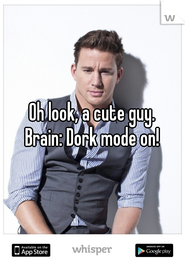 Oh look, a cute guy.
Brain: Dork mode on!