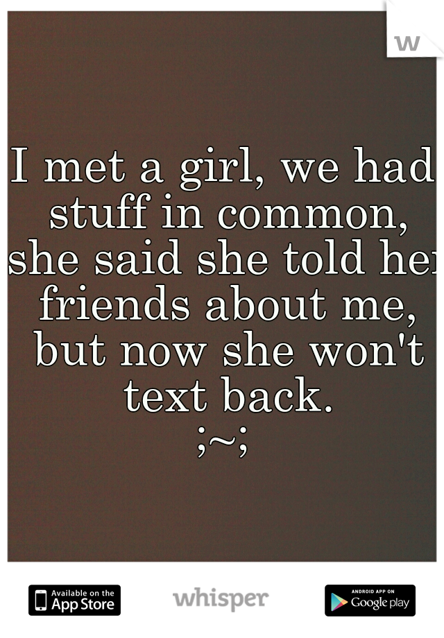 I met a girl, we had stuff in common, she said she told her friends about me, but now she won't text back.
;~;