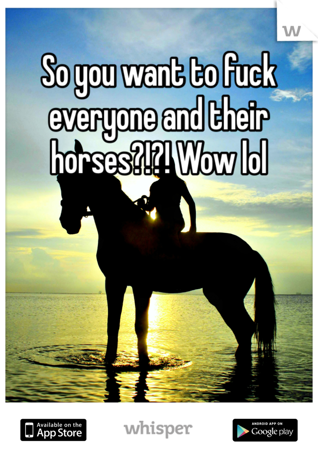 So you want to fuck everyone and their horses?!?! Wow lol