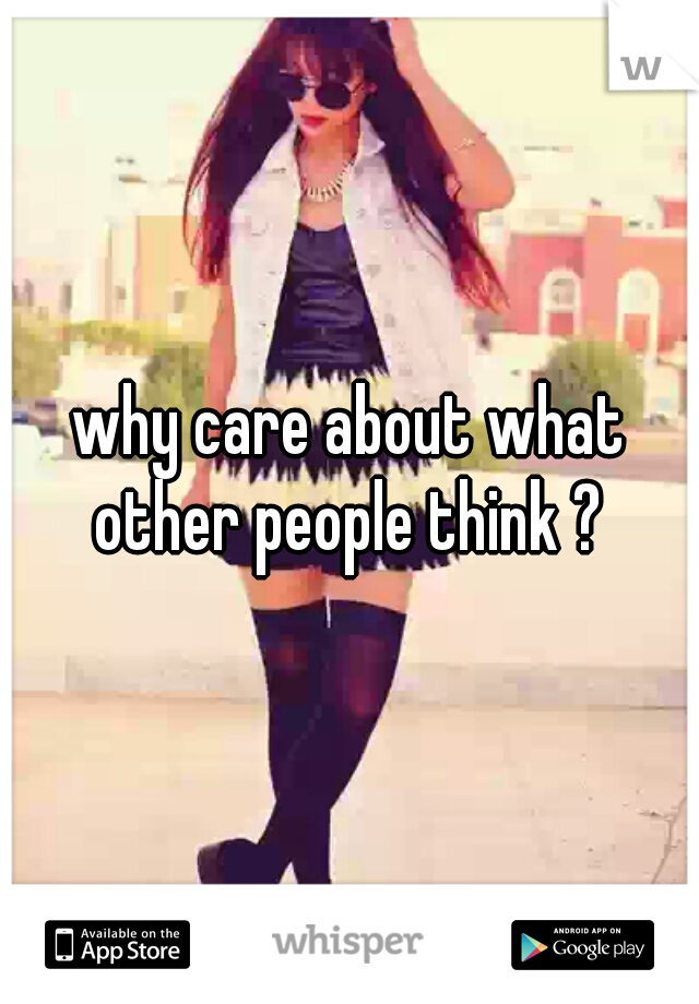 why care about what other people think ? 