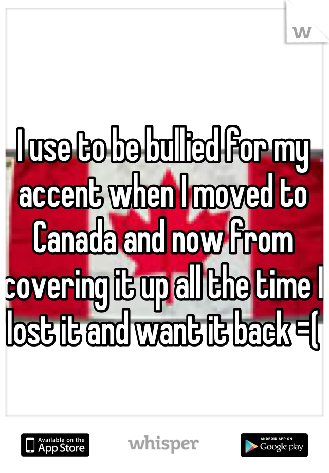 I use to be bullied for my accent when I moved to Canada and now from covering it up all the time I lost it and want it back =(