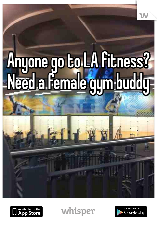 Anyone go to LA fitness? Need a female gym buddy