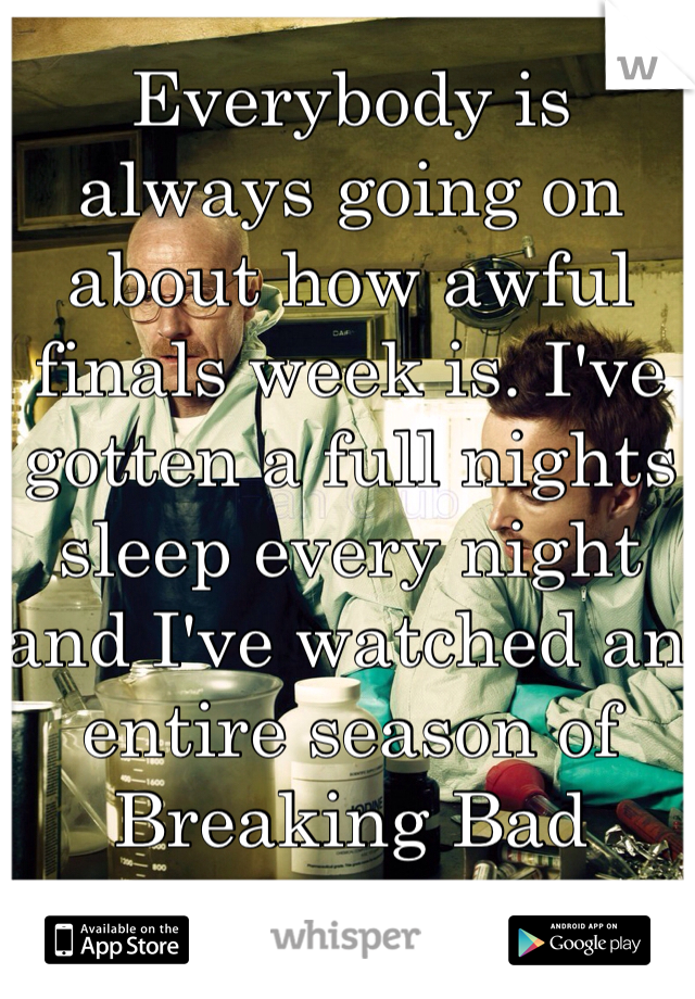 Everybody is always going on about how awful finals week is. I've gotten a full nights sleep every night and I've watched an entire season of Breaking Bad