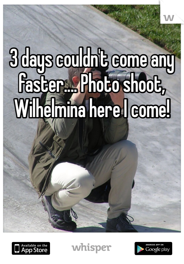 3 days couldn't come any faster.... Photo shoot, Wilhelmina here I come! 
