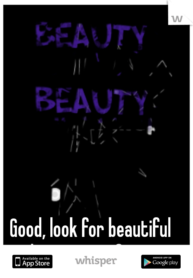 Good, look for beautiful hearts, not faces