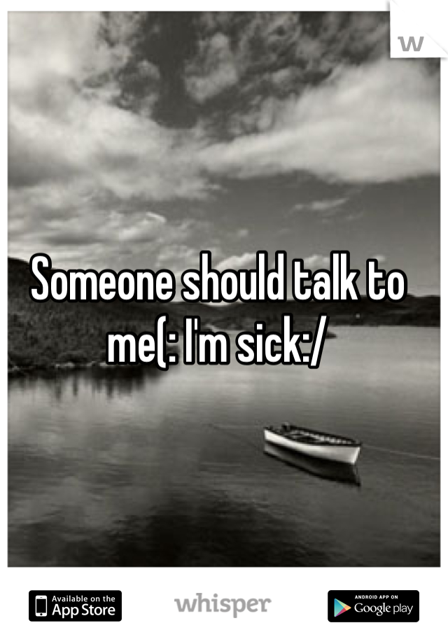 Someone should talk to me(: I'm sick:/