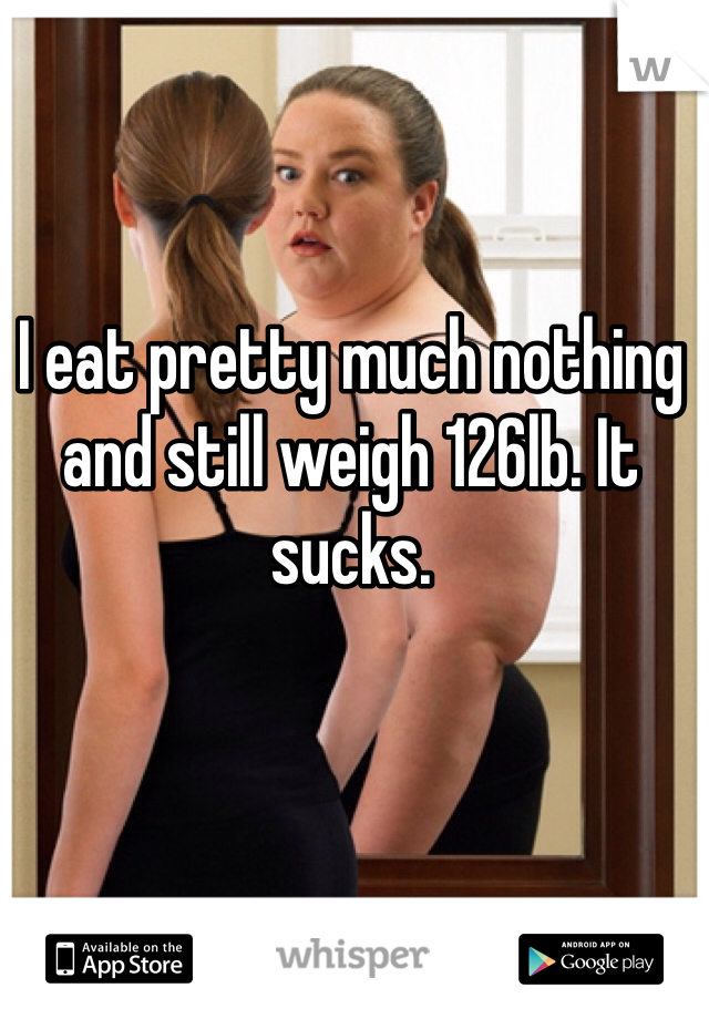 I eat pretty much nothing and still weigh 126lb. It sucks.