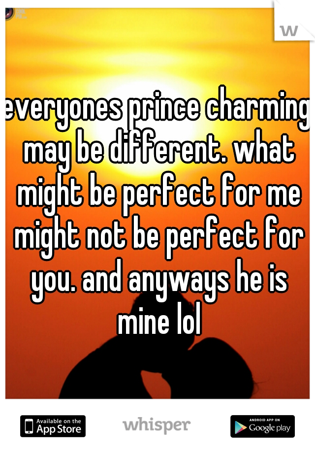 everyones prince charming may be different. what might be perfect for me might not be perfect for you. and anyways he is mine lol