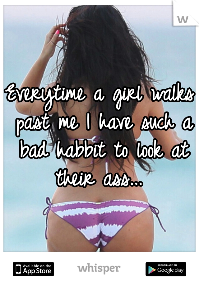 Everytime a girl walks past me I have such a bad habbit to look at their ass... 