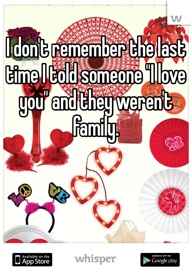 I don't remember the last time I told someone "I love you" and they weren't family. 