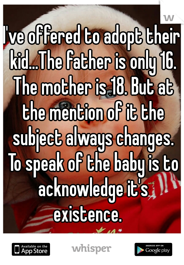 I've offered to adopt their kid...The father is only 16. The mother is 18. But at the mention of it the subject always changes. To speak of the baby is to acknowledge it's existence.   