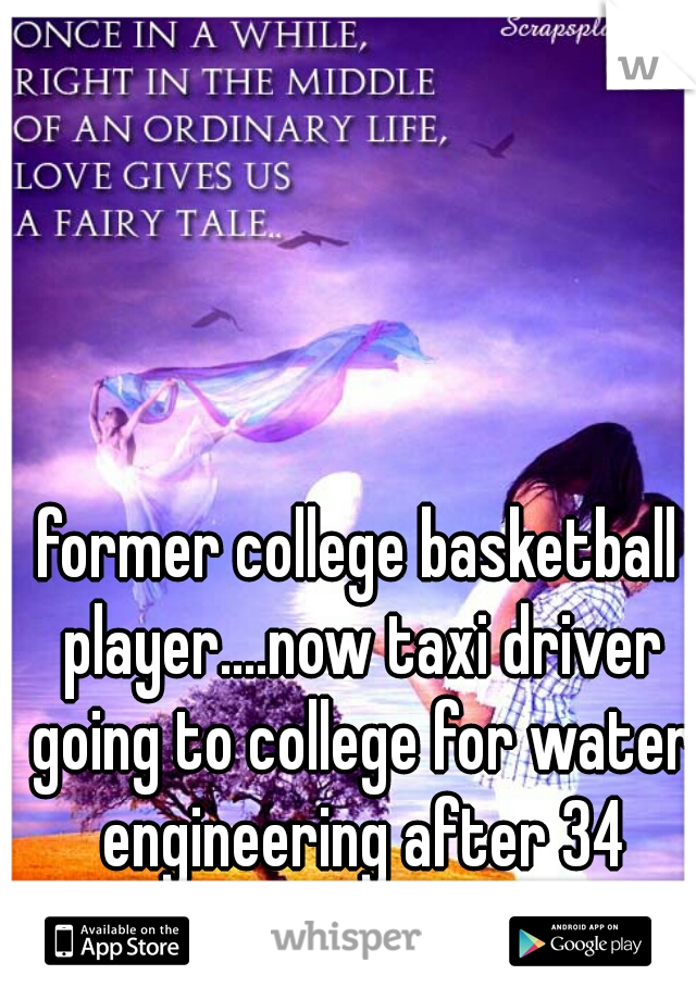 former college basketball player....now taxi driver going to college for water engineering after 34 months. .... 