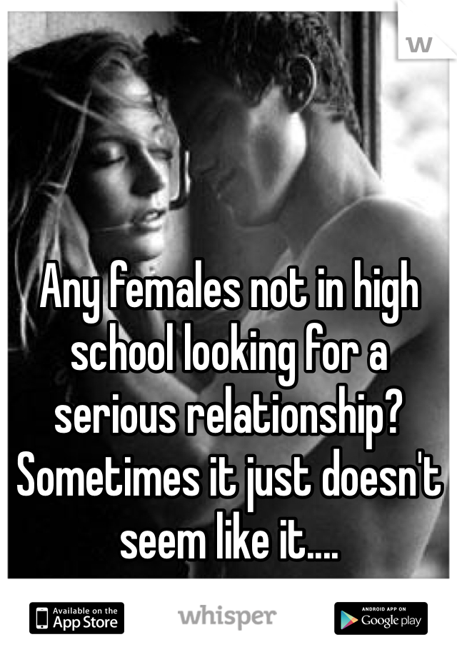 Any females not in high school looking for a serious relationship? Sometimes it just doesn't seem like it....