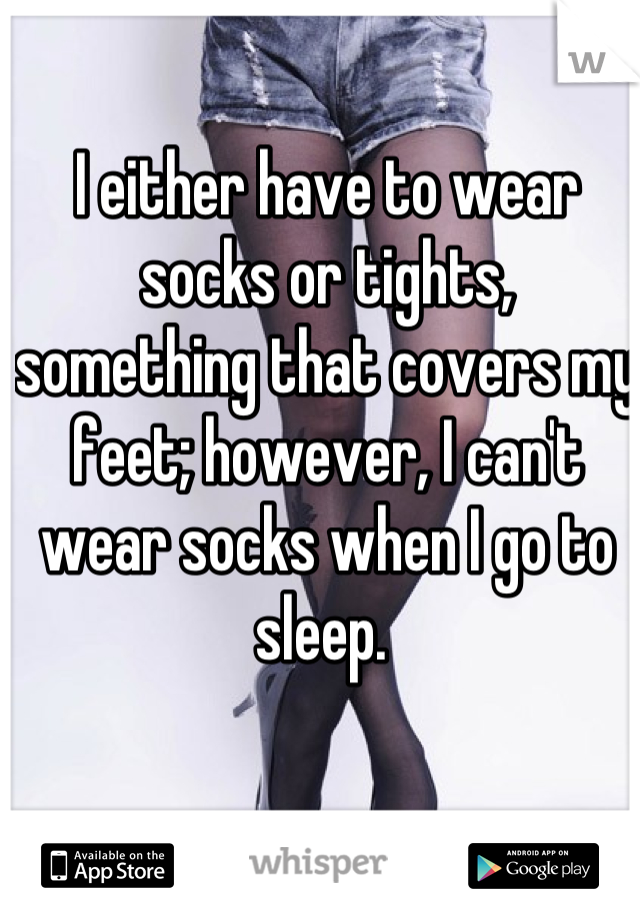 I either have to wear socks or tights, something that covers my feet; however, I can't wear socks when I go to sleep. 