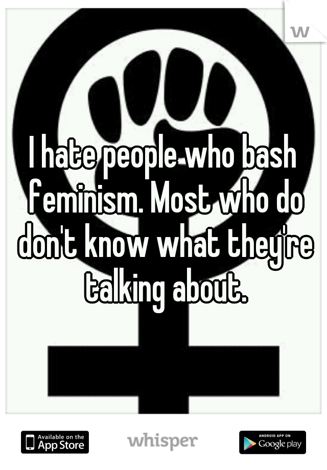 I hate people who bash feminism. Most who do don't know what they're talking about.