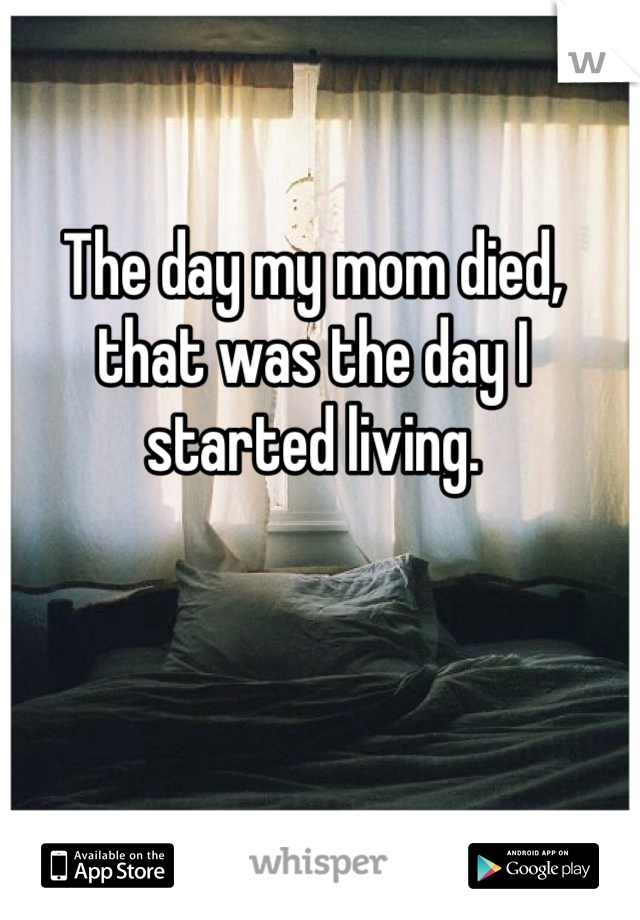 The day my mom died, that was the day I started living. 