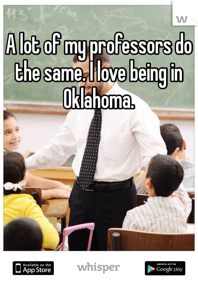 A lot of my professors do the same. I love being in Oklahoma. 
