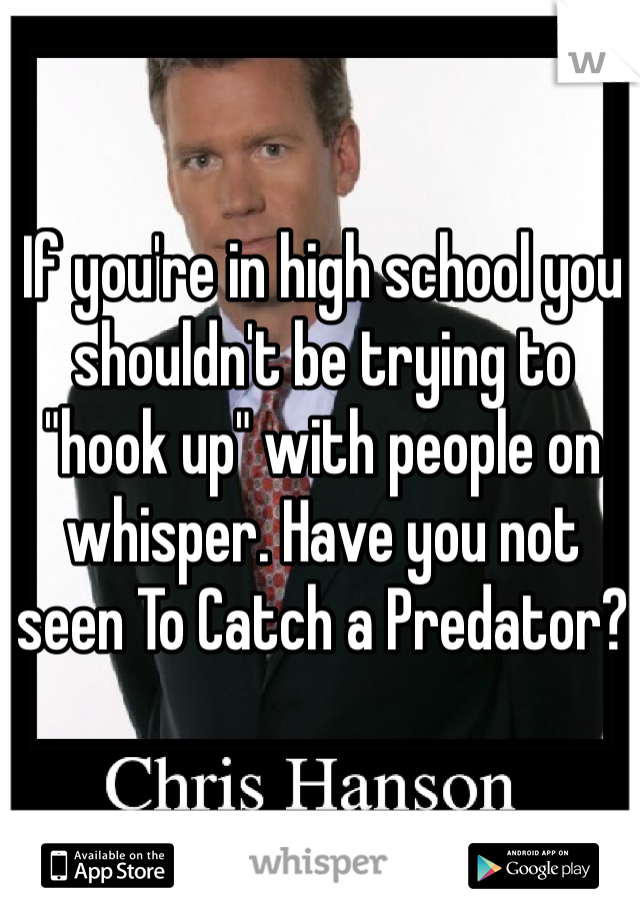 If you're in high school you shouldn't be trying to "hook up" with people on whisper. Have you not seen To Catch a Predator?