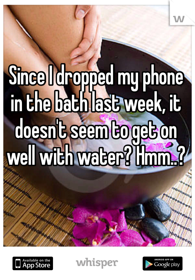 Since I dropped my phone in the bath last week, it doesn't seem to get on well with water? Hmm..?