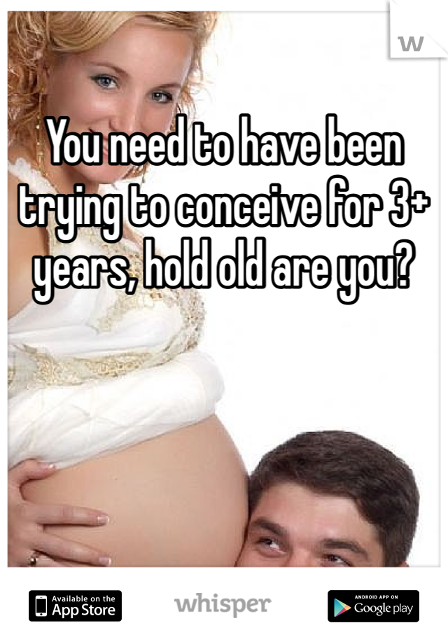 You need to have been trying to conceive for 3+ years, hold old are you? 
