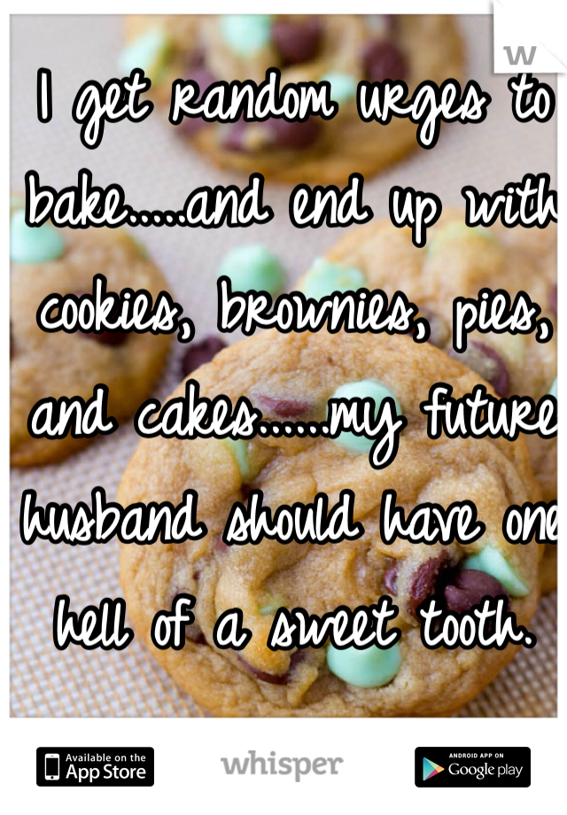 I get random urges to bake.....and end up with cookies, brownies, pies, and cakes......my future husband should have one hell of a sweet tooth. 