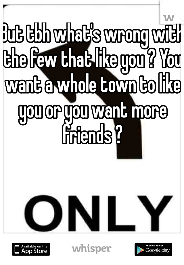 But tbh what's wrong with the few that like you ? You want a whole town to like you or you want more friends ?