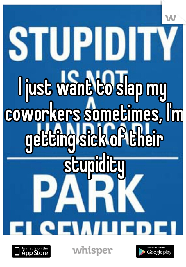 I just want to slap my coworkers sometimes, I'm getting sick of their stupidity