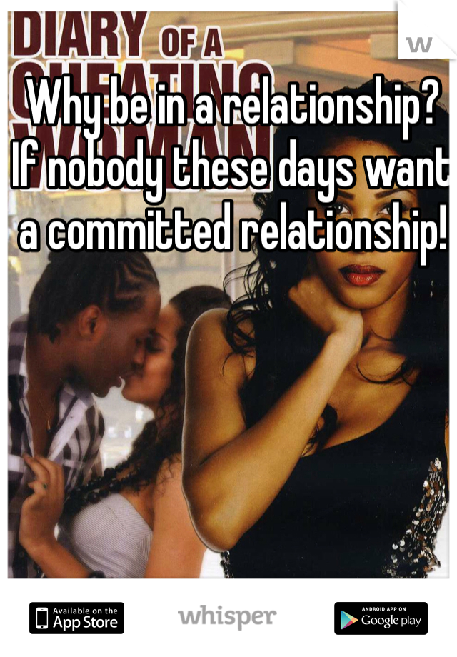 Why be in a relationship?
If nobody these days want a committed relationship!