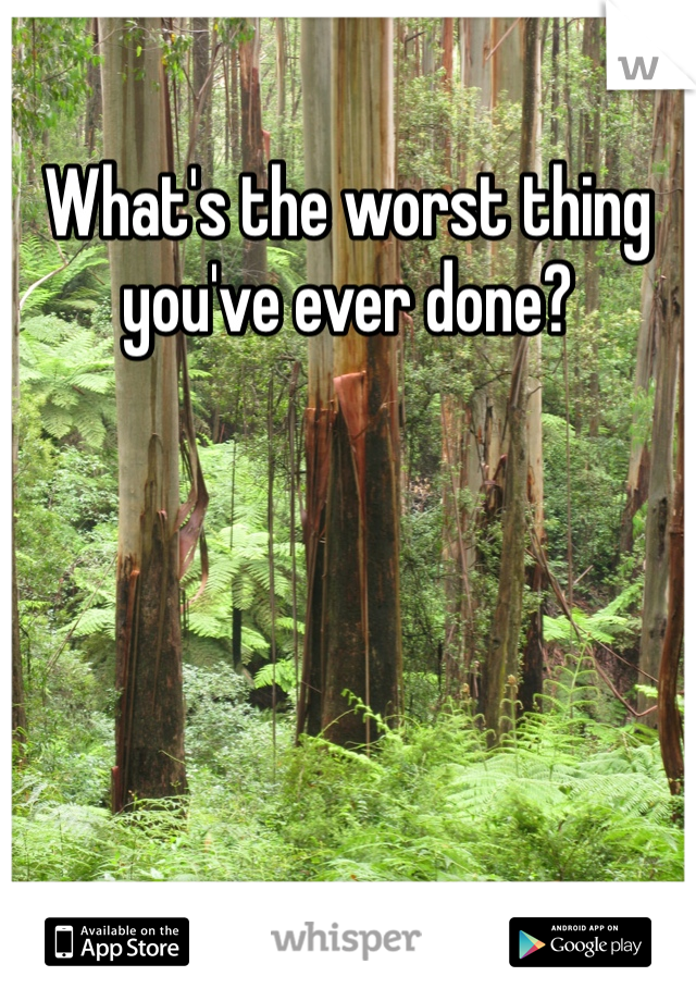 What's the worst thing you've ever done? 
