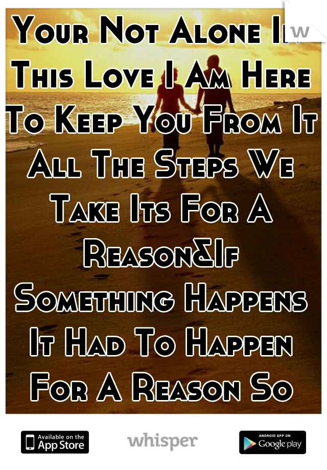 Your Not Alone In This Love I Am Here To Keep You From It All The Steps We Take Its For A Reason&If Something Happens It Had To Happen For A Reason So Relax... I Am Here<3 