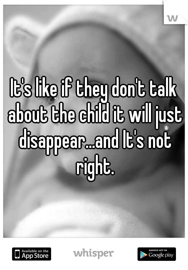 It's like if they don't talk about the child it will just disappear...and It's not right.
