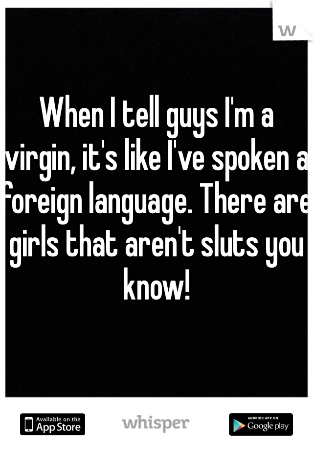 When I tell guys I'm a virgin, it's like I've spoken a foreign language. There are girls that aren't sluts you know!
