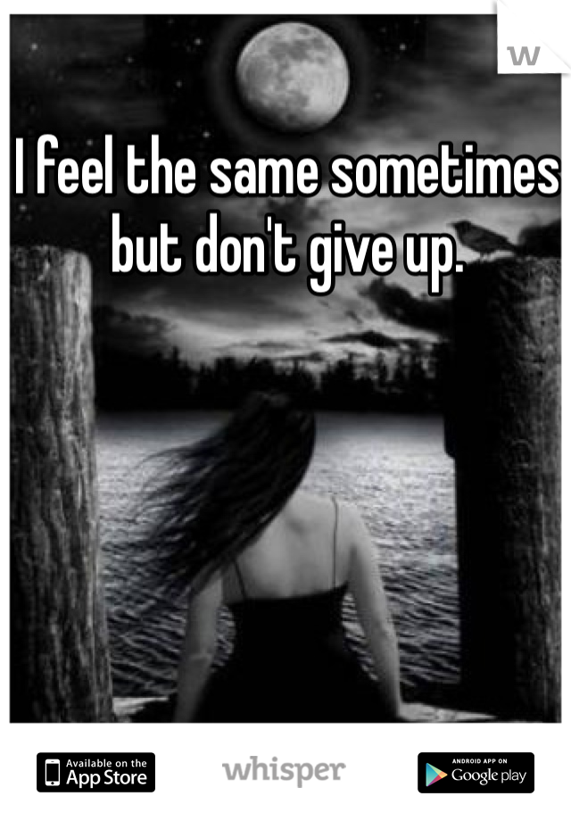 I feel the same sometimes but don't give up. 