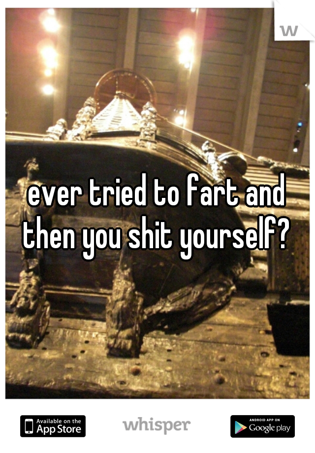 ever tried to fart and then you shit yourself? 