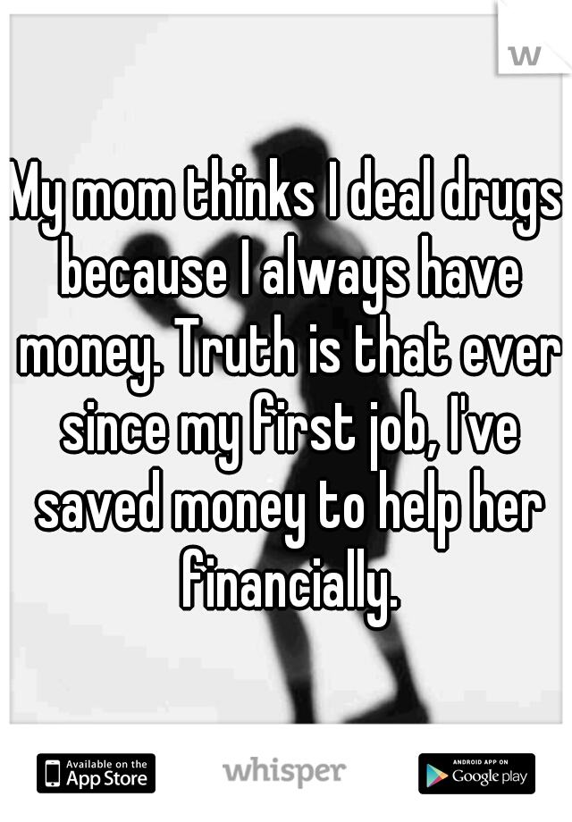 My mom thinks I deal drugs because I always have money. Truth is that ever since my first job, I've saved money to help her financially.