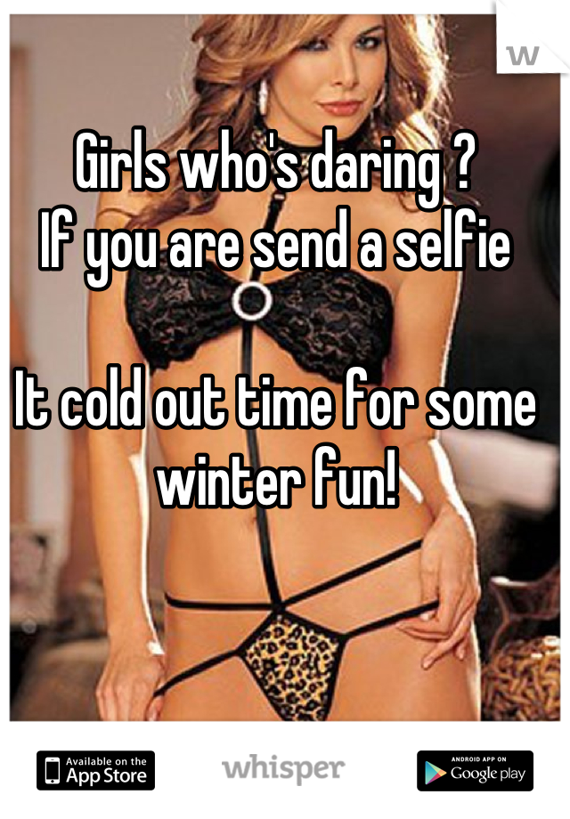 Girls who's daring ?
If you are send a selfie

It cold out time for some winter fun!