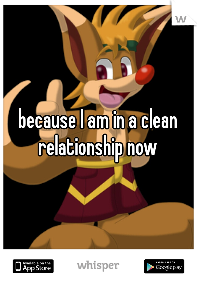 because I am in a clean relationship now 